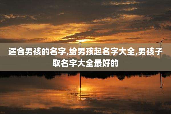 适合男孩的名字,给男孩起名字大全,男孩子取名字大全最好的