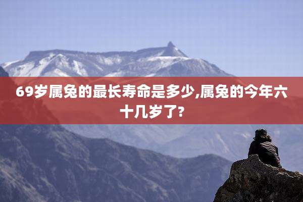69岁属兔的最长寿命是多少,属兔的今年六十几岁了?