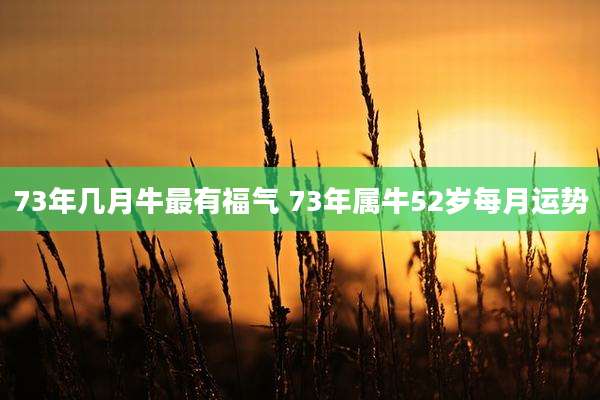 73年几月牛最有福气 73年属牛52岁每月运势