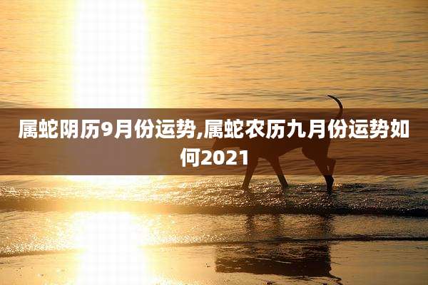 属蛇阴历9月份运势,属蛇农历九月份运势如何2021