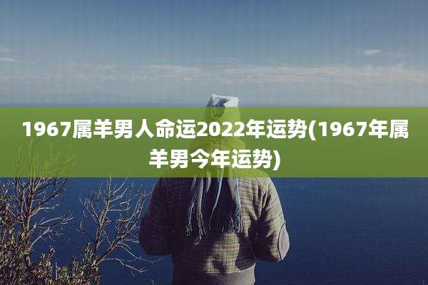 1967属羊男人命运2022年运势(1967年属羊男今年运势)