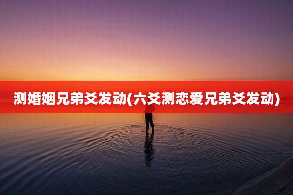 测婚姻兄弟爻发动(六爻测恋爱兄弟爻发动)
