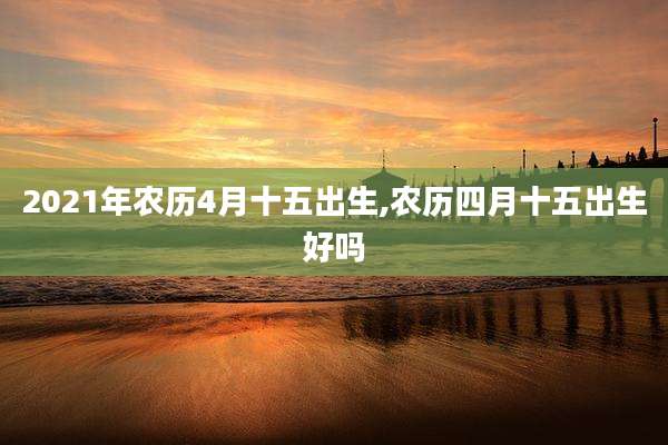 2021年农历4月十五出生,农历四月十五出生好吗