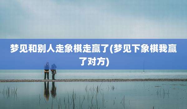 梦见和别人走象棋走赢了(梦见下象棋我赢了对方)