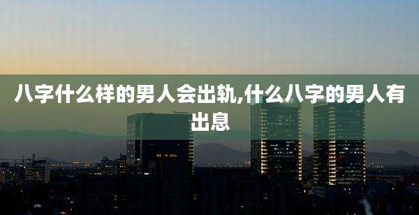 八字什么样的男人会出轨,什么八字的男人有出息