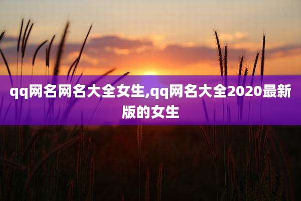 qq网名网名大全女生,qq网名大全2020最新版的女生