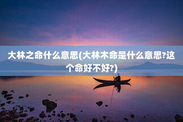 大林之命什么意思(大林木命是什么意思?这个命好不好?)