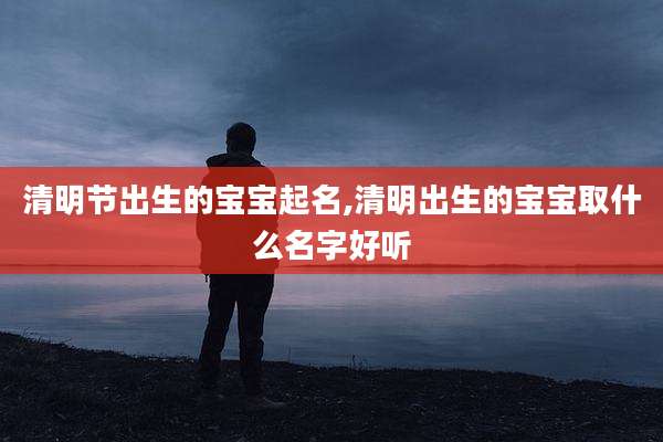 清明节出生的宝宝起名,清明出生的宝宝取什么名字好听