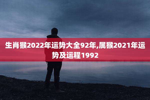 生肖猴2022年运势大全92年,属猴2021年运势及运程1992