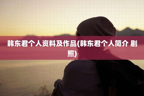 韩东君个人资料及作品(韩东君个人简介 剧照)