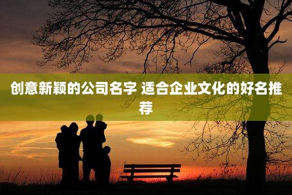 创意新颖的公司名字 适合企业文化的好名推荐