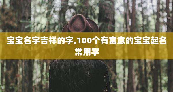 宝宝名字吉祥的字,100个有寓意的宝宝起名常用字