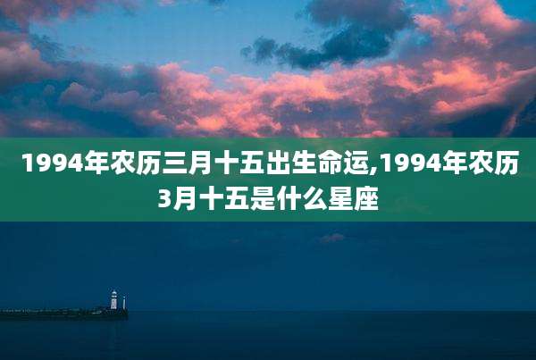 1994年农历三月十五出生命运,1994年农历3月十五是什么星座