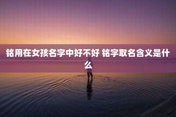 铭用在女孩名字中好不好 铭字取名含义是什么