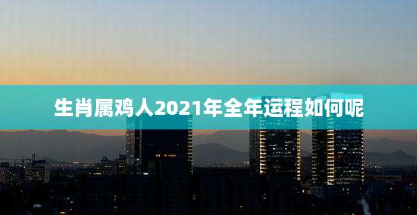 生肖属鸡人2021年全年运程如何呢