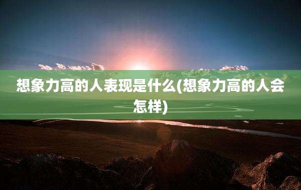 想象力高的人表现是什么(想象力高的人会怎样)