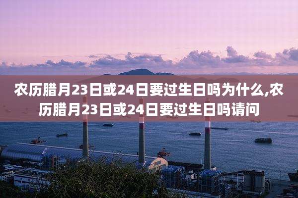 农历腊月23日或24日要过生日吗为什么,农历腊月23日或24日要过生日吗请问