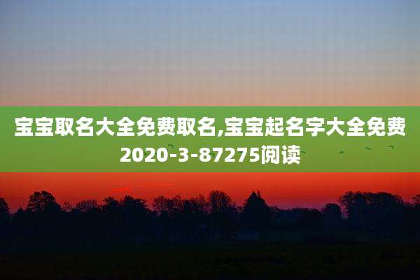 宝宝取名大全免费取名,宝宝起名字大全免费2020-3-87275阅读
