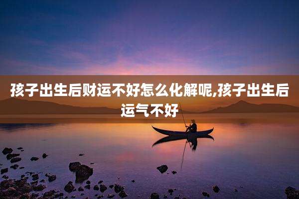 孩子出生后财运不好怎么化解呢,孩子出生后运气不好