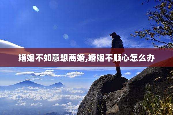 婚姻不如意想离婚,婚姻不顺心怎么办
