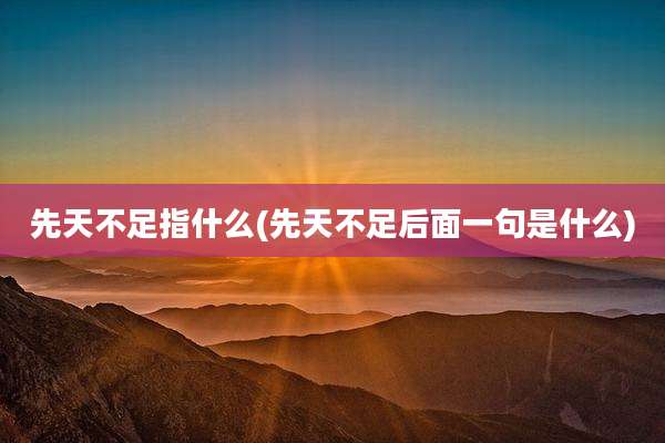 先天不足指什么(先天不足后面一句是什么)
