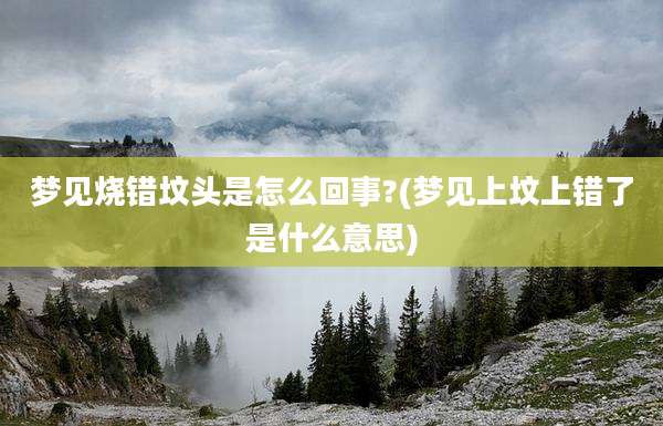 梦见烧错坟头是怎么回事?(梦见上坟上错了是什么意思)
