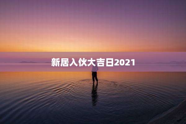 新居入伙大吉日2021