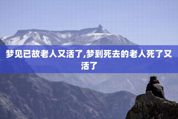 梦见已故老人又活了,梦到死去的老人死了又活了