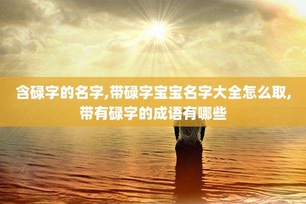 含碌字的名字,带碌字宝宝名字大全怎么取,带有碌字的成语有哪些