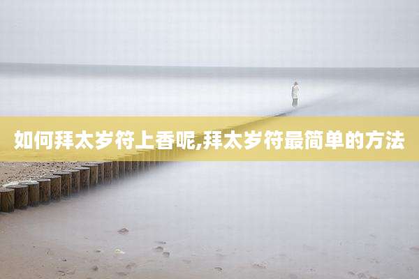 如何拜太岁符上香呢,拜太岁符最简单的方法
