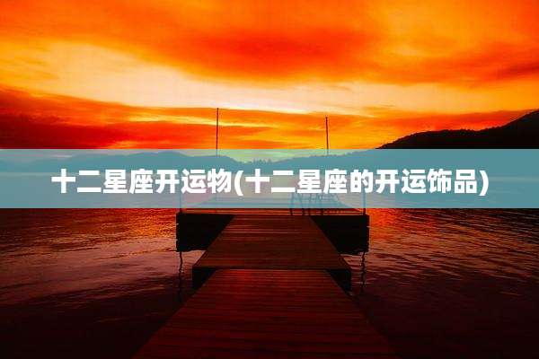 十二星座开运物(十二星座的开运饰品)