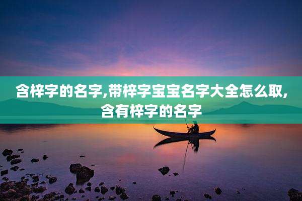 含梓字的名字,带梓字宝宝名字大全怎么取,含有梓字的名字