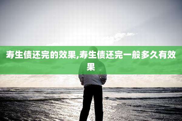 寿生债还完的效果,寿生债还完一般多久有效果
