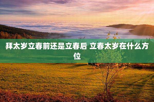 拜太岁立春前还是立春后 立春太岁在什么方位