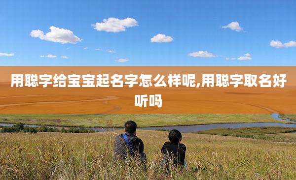 用聪字给宝宝起名字怎么样呢,用聪字取名好听吗