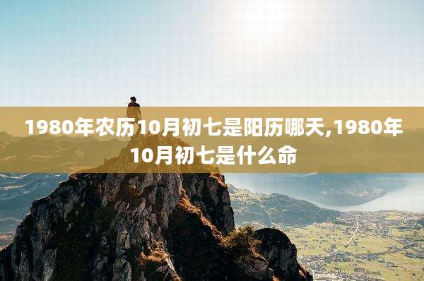 1980年农历10月初七是阳历哪天,1980年10月初七是什么命