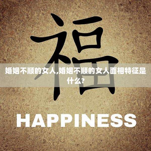 婚姻不顺的女人,婚姻不顺的女人面相特征是什么?