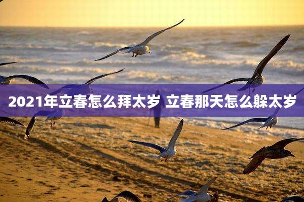 2021年立春怎么拜太岁 立春那天怎么躲太岁