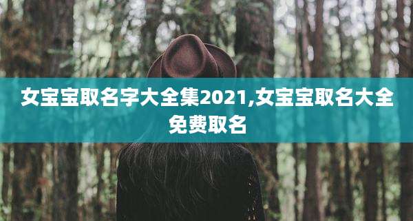 女宝宝取名字大全集2021,女宝宝取名大全免费取名