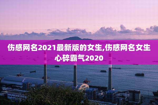伤感网名2021最新版的女生,伤感网名女生心碎霸气2020