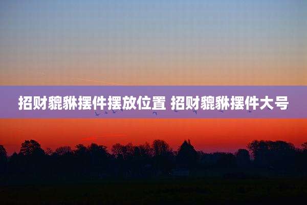招财貔貅摆件摆放位置 招财貔貅摆件大号