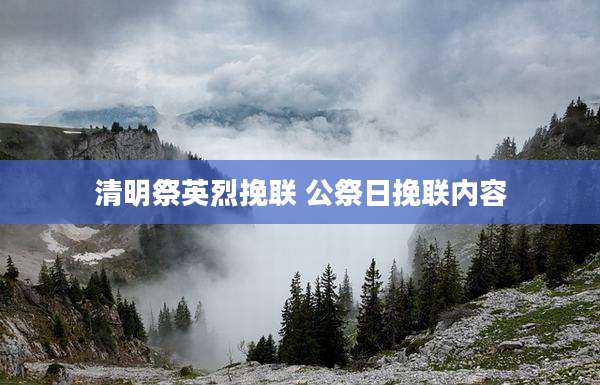 清明祭英烈挽联 公祭日挽联内容