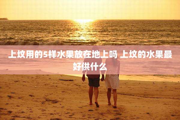 上坟用的5样水果放在地上吗 上坟的水果最好供什么