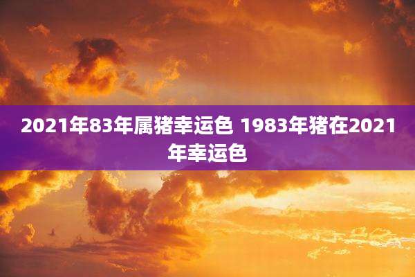 2021年83年属猪幸运色 1983年猪在2021年幸运色