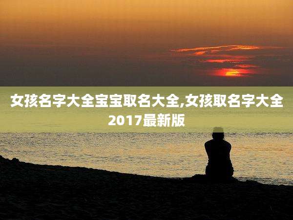 女孩名字大全宝宝取名大全,女孩取名字大全2017最新版