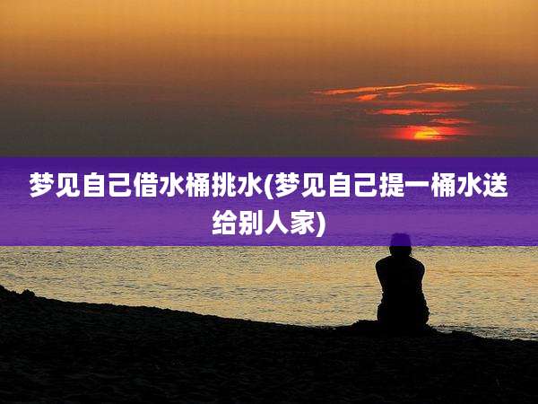 梦见自己借水桶挑水(梦见自己提一桶水送给别人家)