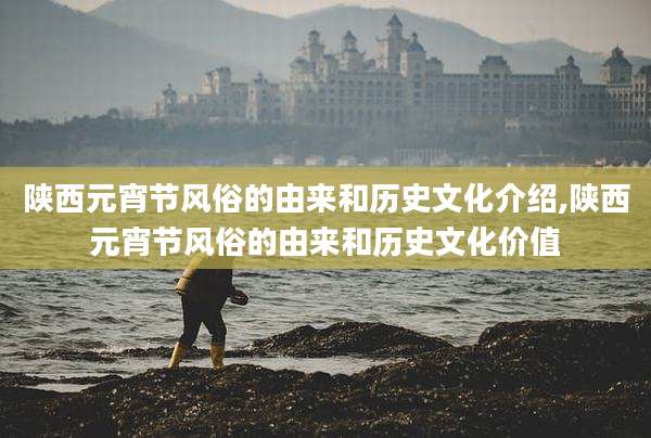 陕西元宵节风俗的由来和历史文化介绍,陕西元宵节风俗的由来和历史文化价值