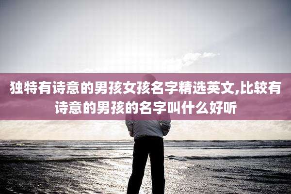 独特有诗意的男孩女孩名字精选英文,比较有诗意的男孩的名字叫什么好听