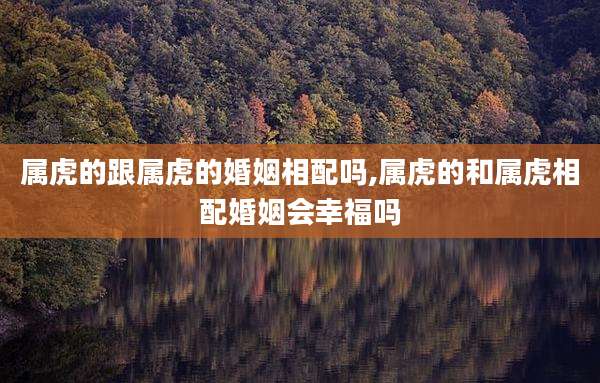 属虎的跟属虎的婚姻相配吗,属虎的和属虎相配婚姻会幸福吗