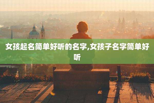 女孩起名简单好听的名字,女孩子名字简单好听